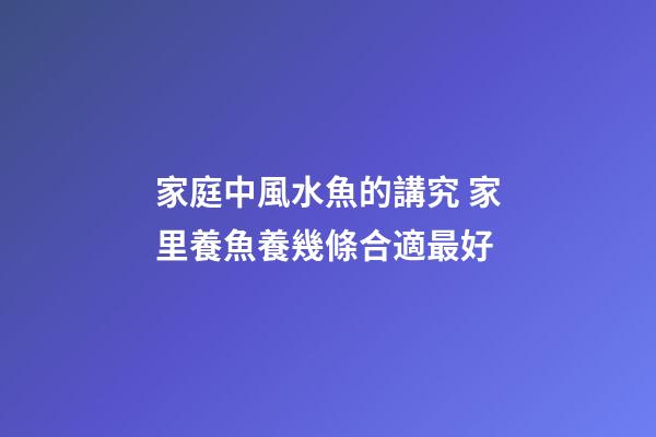 家庭中風水魚的講究 家里養魚養幾條合適最好